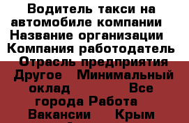 Водитель такси на автомобиле компании › Название организации ­ Компания-работодатель › Отрасль предприятия ­ Другое › Минимальный оклад ­ 50 000 - Все города Работа » Вакансии   . Крым,Алушта